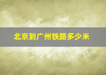 北京到广州铁路多少米