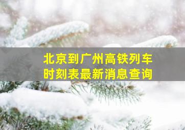 北京到广州高铁列车时刻表最新消息查询