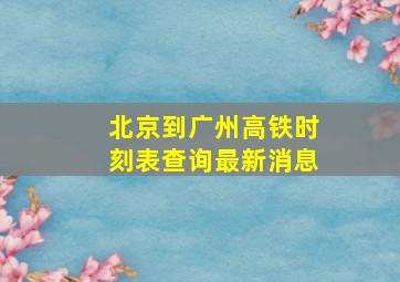 北京到广州高铁时刻表查询最新消息