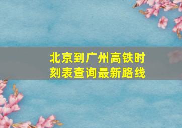 北京到广州高铁时刻表查询最新路线