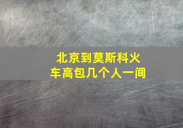 北京到莫斯科火车高包几个人一间