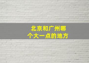 北京和广州哪个大一点的地方