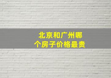 北京和广州哪个房子价格最贵