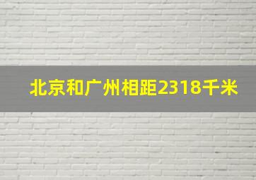 北京和广州相距2318千米