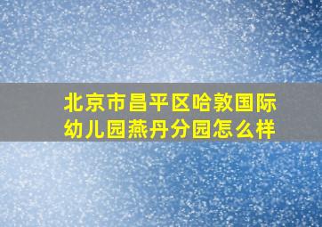 北京市昌平区哈敦国际幼儿园燕丹分园怎么样