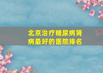 北京治疗糖尿病肾病最好的医院排名