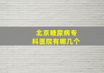 北京糖尿病专科医院有哪几个