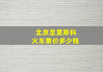 北京至莫斯科火车票价多少钱