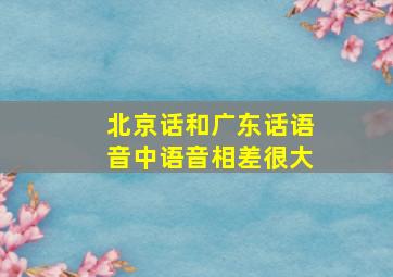 北京话和广东话语音中语音相差很大