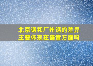 北京话和广州话的差异主要体现在语音方面吗