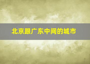 北京跟广东中间的城市