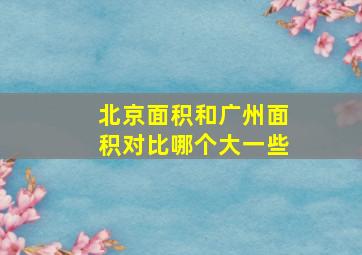 北京面积和广州面积对比哪个大一些