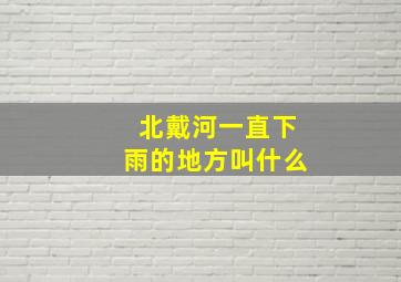 北戴河一直下雨的地方叫什么