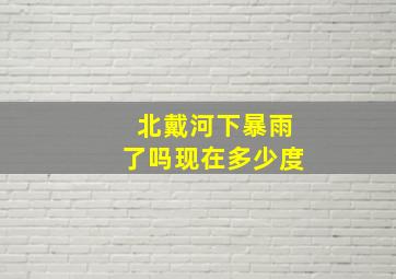 北戴河下暴雨了吗现在多少度