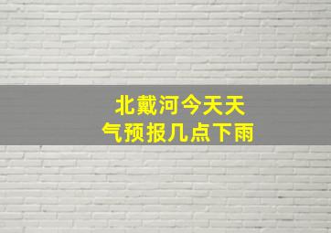 北戴河今天天气预报几点下雨