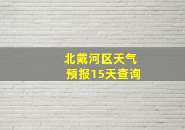 北戴河区天气预报15天查询