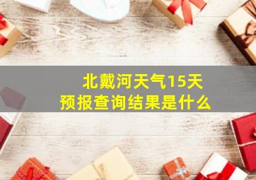 北戴河天气15天预报查询结果是什么