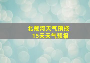 北戴河天气预报15天天气预报