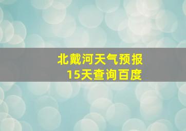 北戴河天气预报15天查询百度