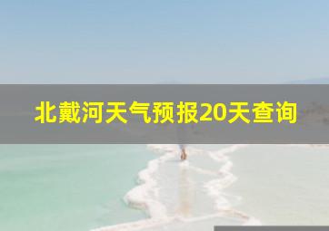 北戴河天气预报20天查询