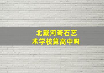 北戴河奇石艺术学校算高中吗