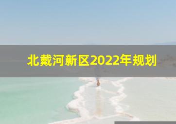 北戴河新区2022年规划