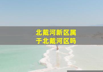 北戴河新区属于北戴河区吗