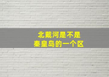 北戴河是不是秦皇岛的一个区