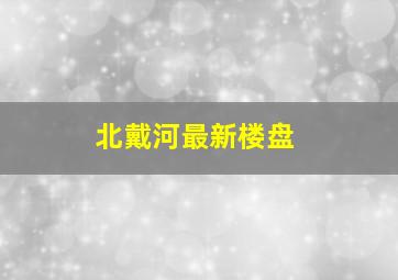 北戴河最新楼盘