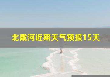 北戴河近期天气预报15天