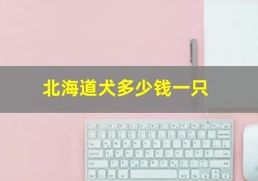 北海道犬多少钱一只