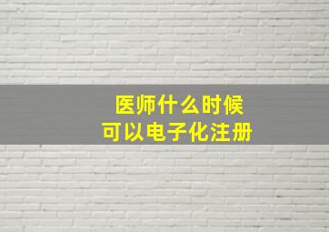 医师什么时候可以电子化注册