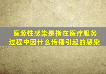 医源性感染是指在医疗服务过程中因什么传播引起的感染