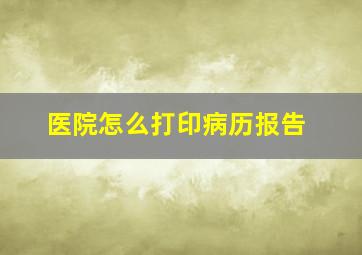 医院怎么打印病历报告