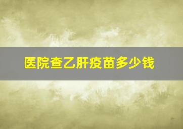 医院查乙肝疫苗多少钱