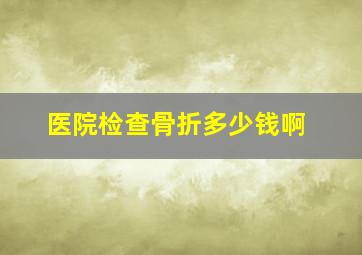 医院检查骨折多少钱啊