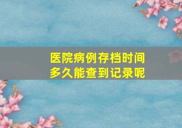 医院病例存档时间多久能查到记录呢