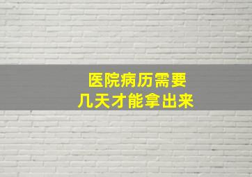 医院病历需要几天才能拿出来