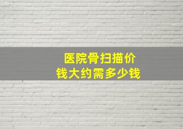 医院骨扫描价钱大约需多少钱