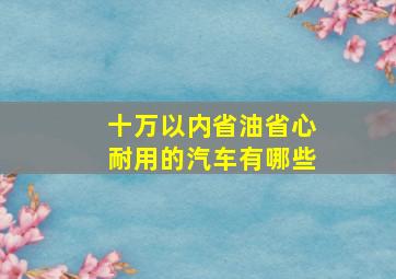 十万以内省油省心耐用的汽车有哪些