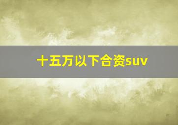 十五万以下合资suv