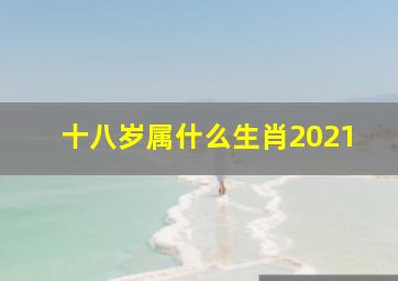 十八岁属什么生肖2021