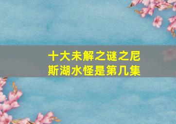 十大未解之谜之尼斯湖水怪是第几集