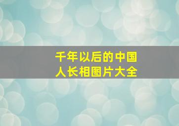 千年以后的中国人长相图片大全