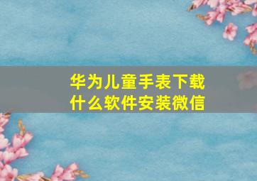 华为儿童手表下载什么软件安装微信