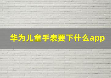 华为儿童手表要下什么app