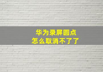 华为录屏圆点怎么取消不了了