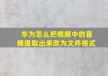 华为怎么把视频中的音频提取出来改为文件格式