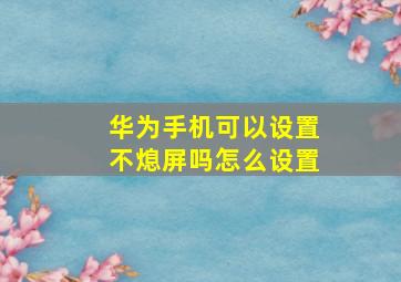 华为手机可以设置不熄屏吗怎么设置