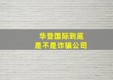 华登国际到底是不是诈骗公司